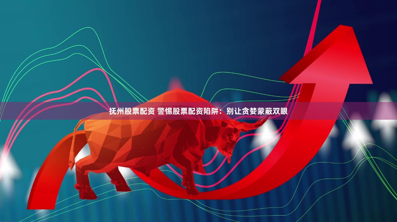 抚州股票配资 警惕股票配资陷阱：别让贪婪蒙蔽双眼
