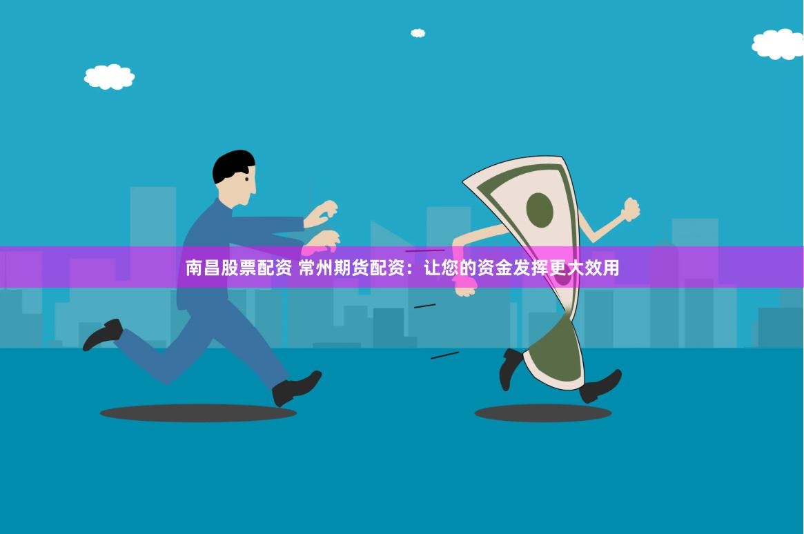 南昌股票配资 常州期货配资：让您的资金发挥更大效用