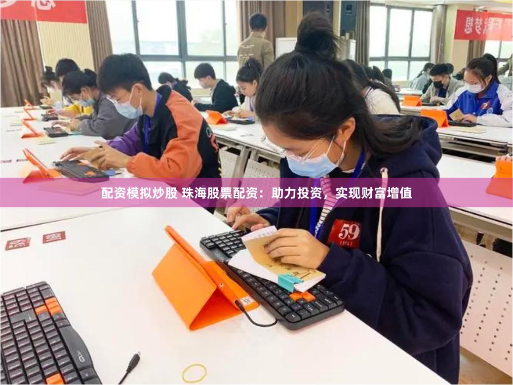 配资模拟炒股 珠海股票配资：助力投资，实现财富增值