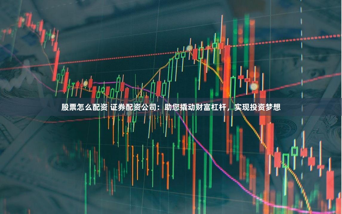 股票怎么配资 证券配资公司：助您撬动财富杠杆，实现投资梦想
