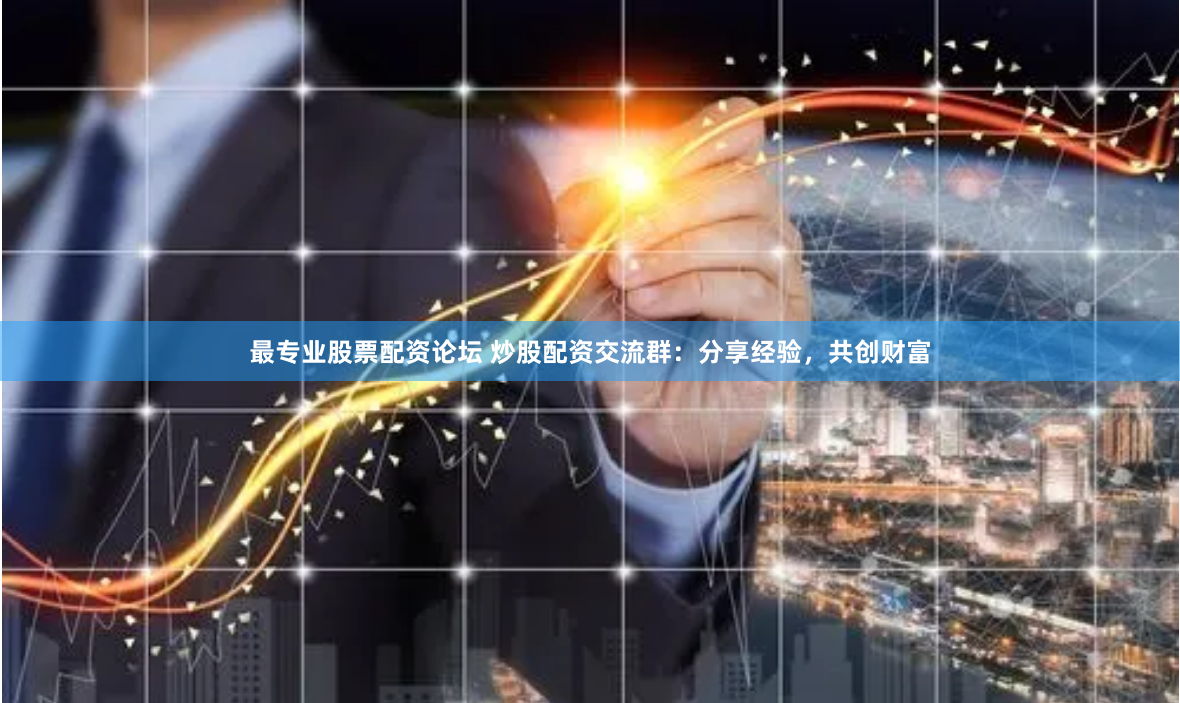 最专业股票配资论坛 炒股配资交流群：分享经验，共创财富