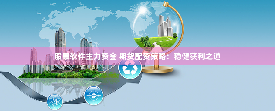股票软件主力资金 期货配资策略：稳健获利之道