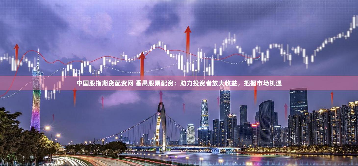 中国股指期货配资网 番禺股票配资：助力投资者放大收益，把握市场机遇