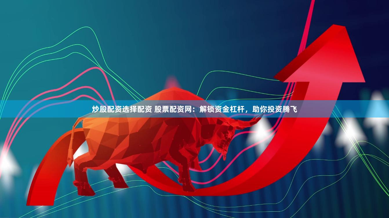 炒股配资选择配资 股票配资网：解锁资金杠杆，助你投资腾飞