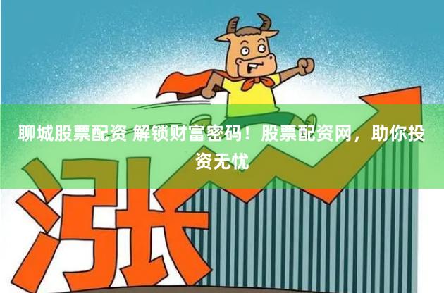 聊城股票配资 解锁财富密码！股票配资网，助你投资无忧