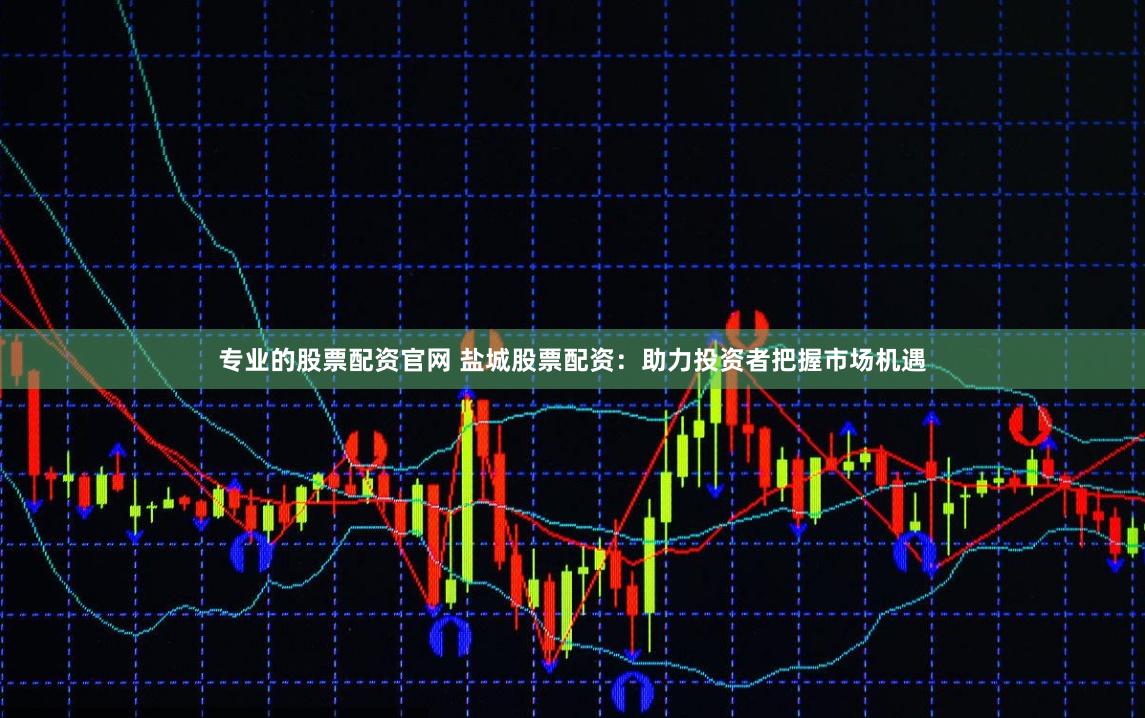 专业的股票配资官网 盐城股票配资：助力投资者把握市场机遇