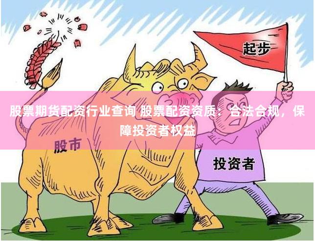 股票期货配资行业查询 股票配资资质：合法合规，保障投资者权益