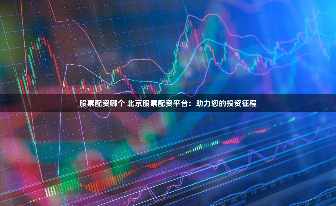 股票配资哪个 北京股票配资平台：助力您的投资征程