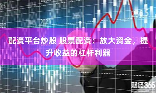 配资平台炒股 股票配资：放大资金，提升收益的杠杆利器