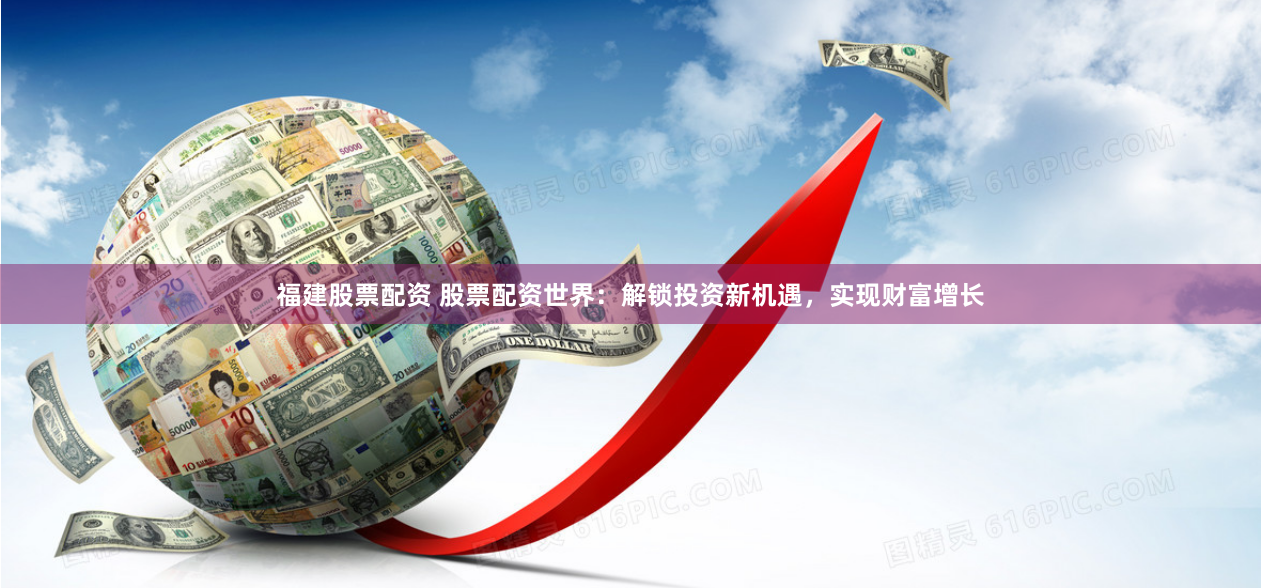 福建股票配资 股票配资世界：解锁投资新机遇，实现财富增长