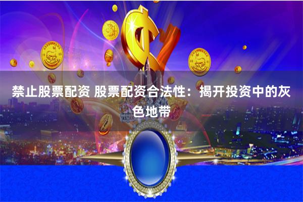禁止股票配资 股票配资合法性：揭开投资中的灰色地带
