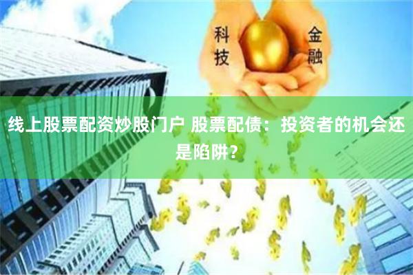 线上股票配资炒股门户 股票配债:投资者的机会还是陷阱?