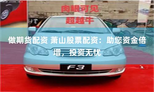 做期货配资 萧山股票配资：助您资金倍增，投资无忧