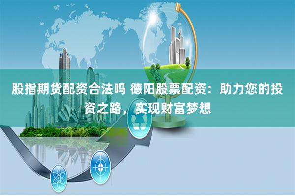 股指期货配资合法吗 德阳股票配资：助力您的投资之路，实现财富梦想