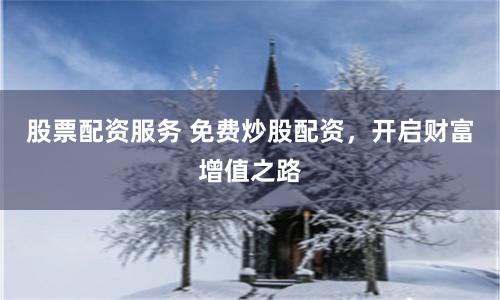 股票配资服务 免费炒股配资，开启财富增值之路