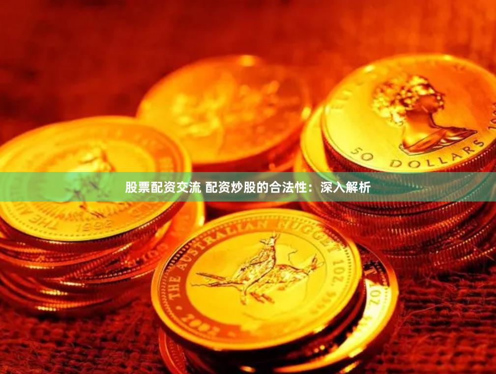 股票配资交流 配资炒股的合法性：深入解析