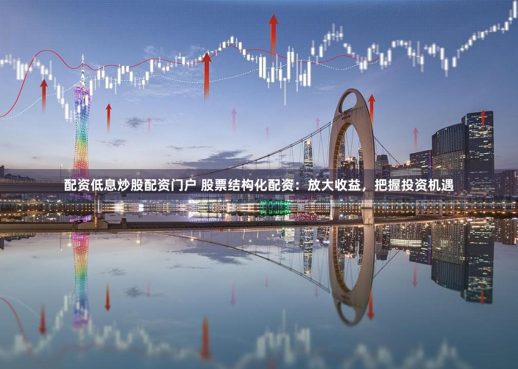 配资低息炒股配资门户 股票结构化配资：放大收益，把握投资机遇