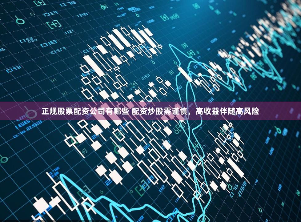 正规股票配资公司有哪些 配资炒股需谨慎，高收益伴随高风险