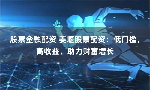 股票金融配资 姜堰股票配资：低门槛，高收益，助力财富增长