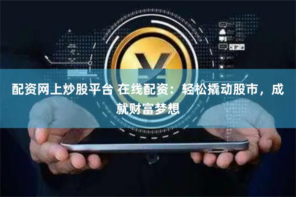配资网上炒股平台 在线配资：轻松撬动股市，成就财富梦想
