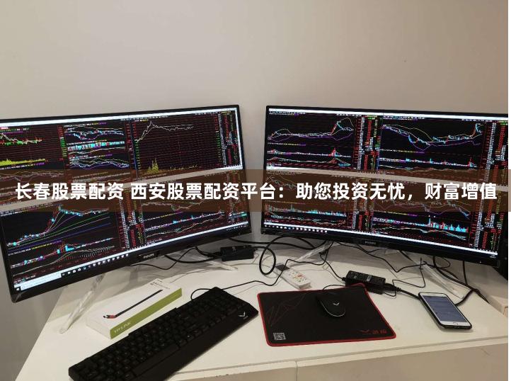 长春股票配资 西安股票配资平台：助您投资无忧，财富增值