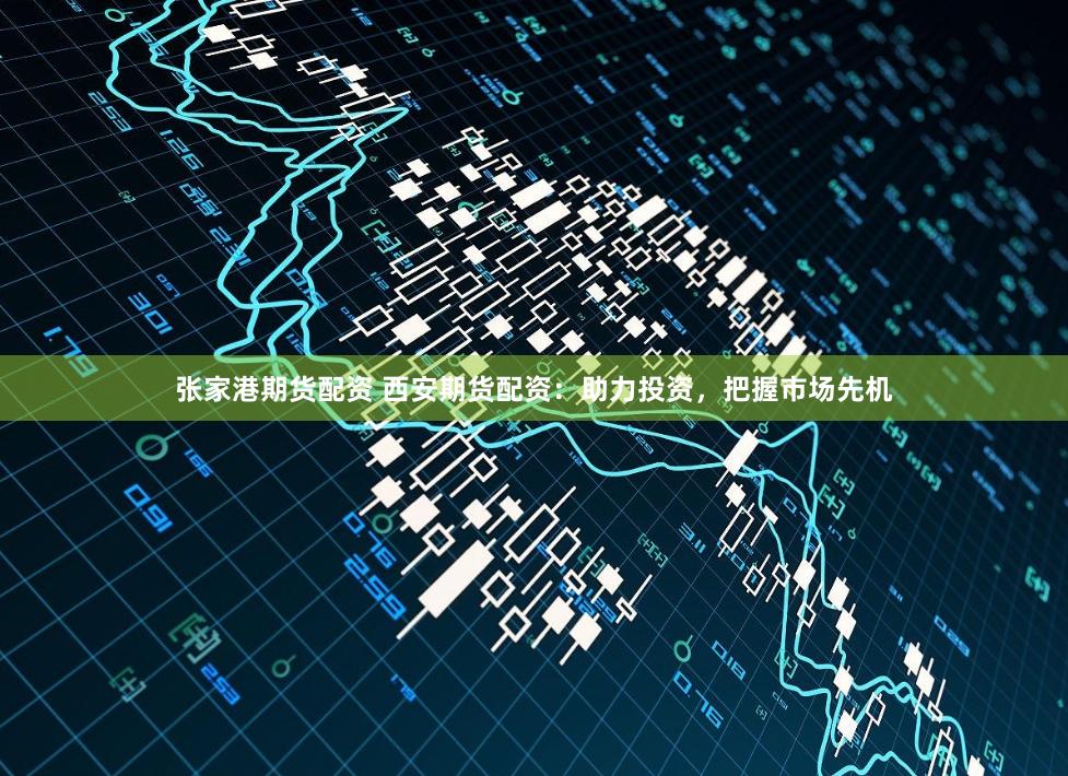 张家港期货配资 西安期货配资：助力投资，把握市场先机