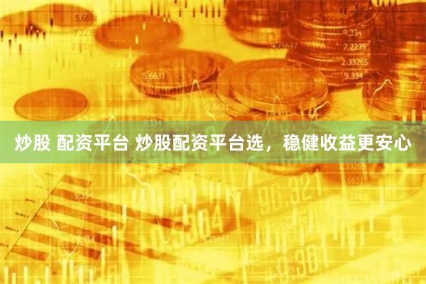 炒股 配资平台 炒股配资平台选，稳健收益更安心