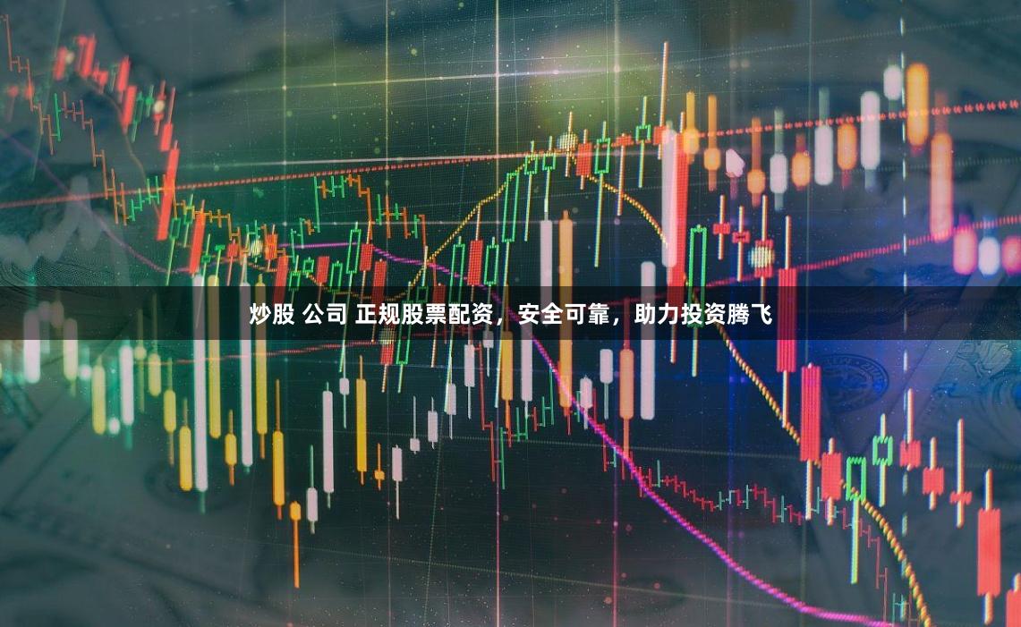 炒股 公司 正规股票配资，安全可靠，助力投资腾飞