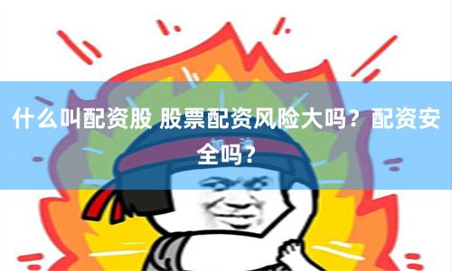 什么叫配资股 股票配资风险大吗？配资安全吗？