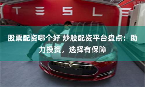 股票配资哪个好 炒股配资平台盘点：助力投资，选择有保障