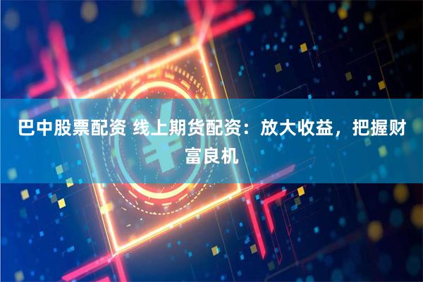巴中股票配资 线上期货配资：放大收益，把握财富良机