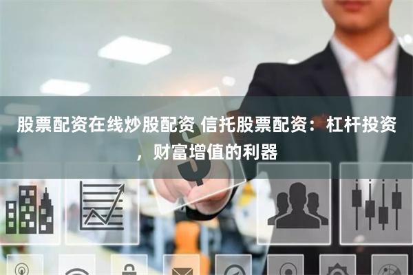 股票配资在线炒股配资 信托股票配资：杠杆投资，财富增值的利器