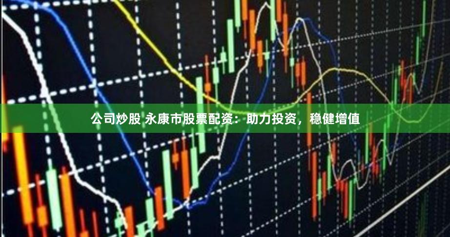公司炒股 永康市股票配资：助力投资，稳健增值