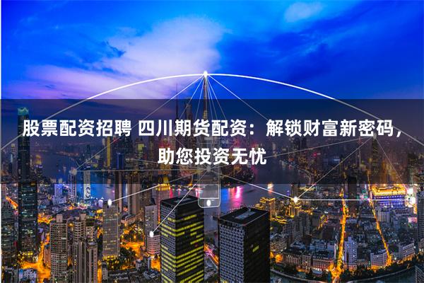 股票配资招聘 四川期货配资：解锁财富新密码，助您投资无忧