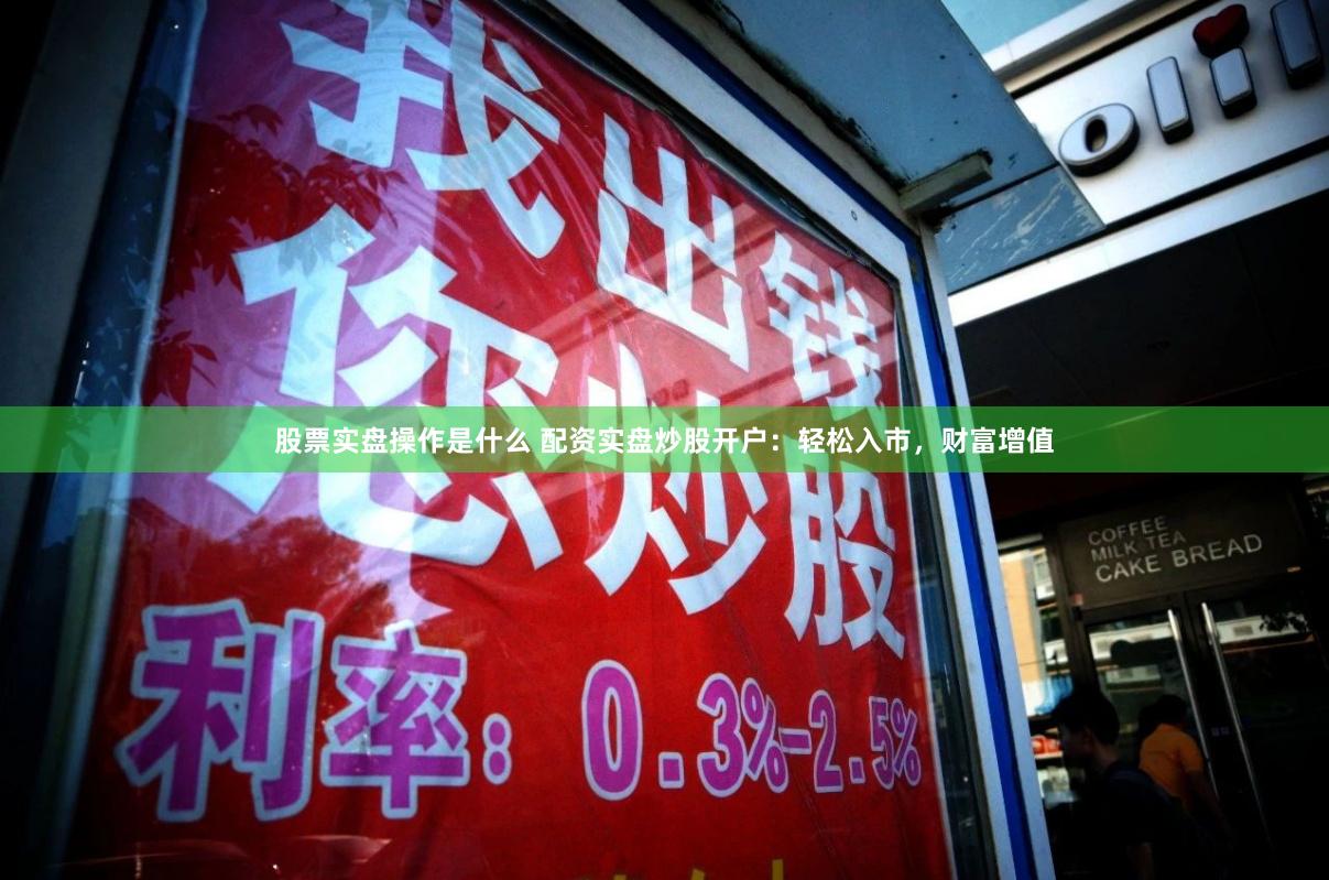 股票实盘操作是什么 配资实盘炒股开户：轻松入市，财富增值