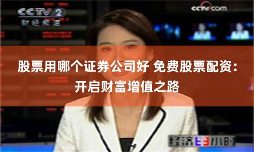 股票用哪个证券公司好 免费股票配资：开启财富增值之路