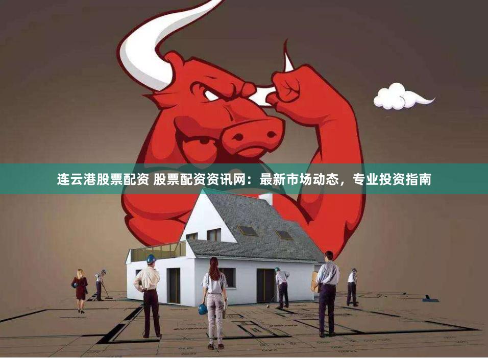 连云港股票配资 股票配资资讯网：最新市场动态，专业投资指南