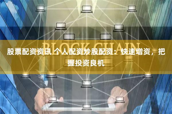 股票配资资讯 个人配资炒股配资：快速增资，把握投资良机