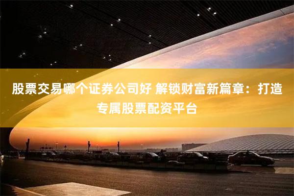 股票交易哪个证券公司好 解锁财富新篇章：打造专属股票配资平台