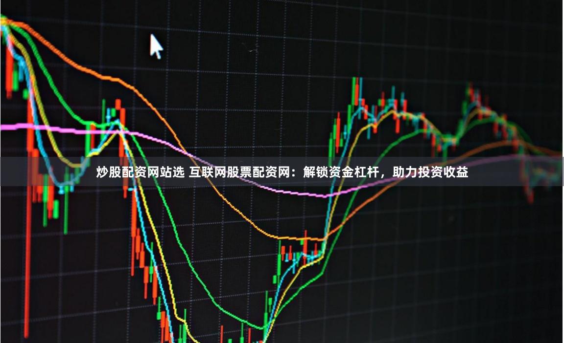 炒股配资网站选 互联网股票配资网：解锁资金杠杆，助力投资收益