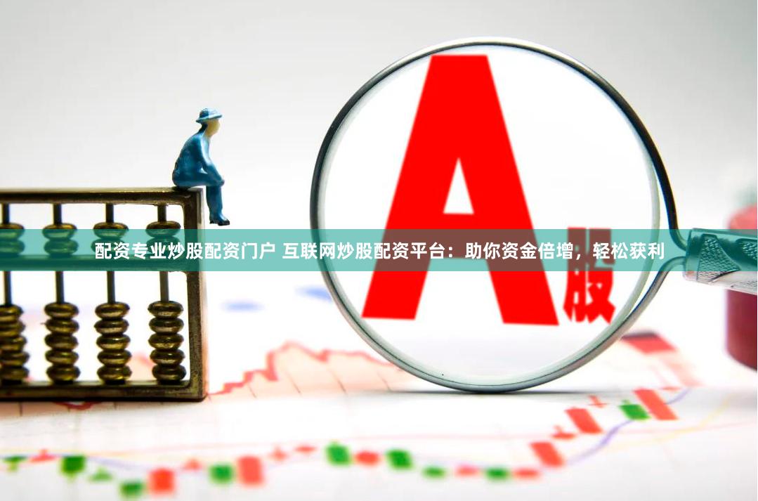 配资专业炒股配资门户 互联网炒股配资平台：助你资金倍增，轻松获利