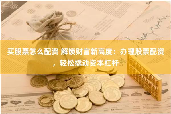 买股票怎么配资 解锁财富新高度：办理股票配资，轻松撬动资本杠杆