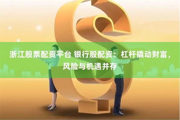 浙江股票配资平台 银行股配资：杠杆撬动财富，风险与机遇并存