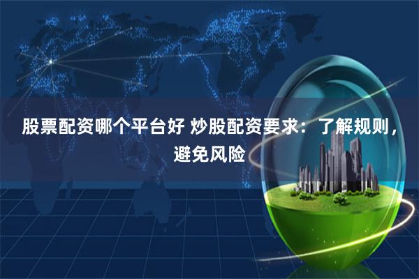 股票配资哪个平台好 炒股配资要求：了解规则，避免风险