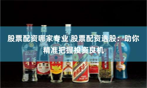 股票配资哪家专业 股票配资选股：助你精准把握投资良机