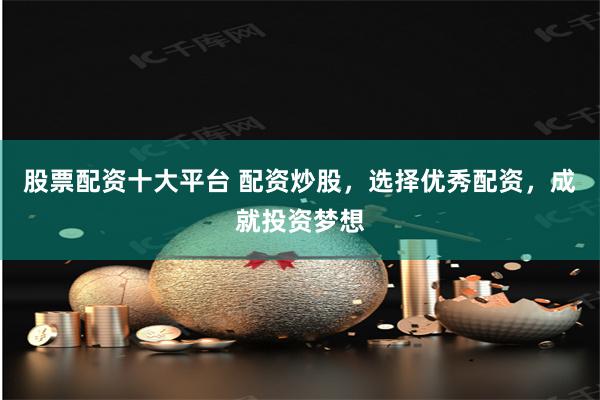 股票配资十大平台 配资炒股，选择优秀配资，成就投资梦想