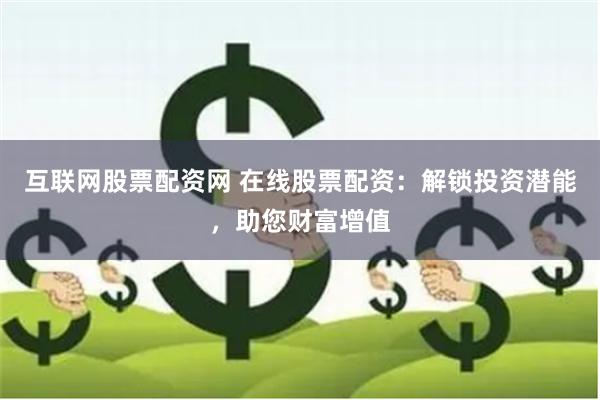 互联网股票配资网 在线股票配资：解锁投资潜能，助您财富增值