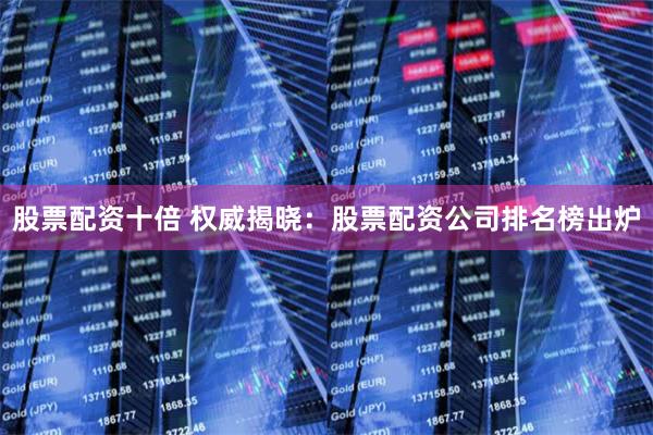 股票配资十倍 权威揭晓：股票配资公司排名榜出炉