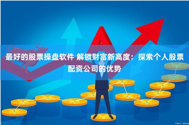最好的股票操盘软件 解锁财富新高度：探索个人股票配资公司的优势