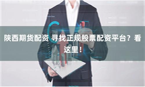 陕西期货配资 寻找正规股票配资平台？看这里！